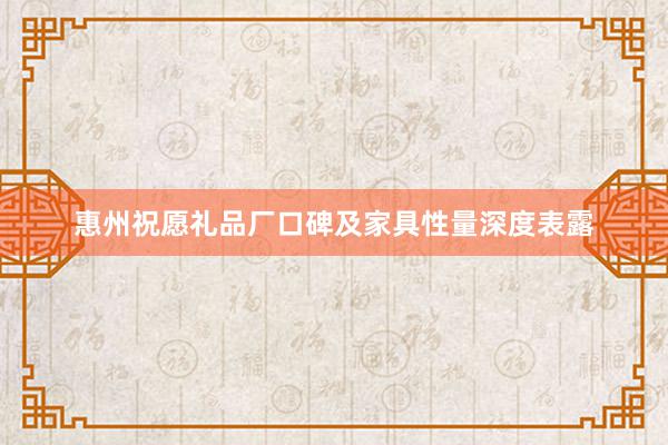 惠州祝愿礼品厂口碑及家具性量深度表露